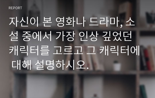 자신이 본 영화나 드라마, 소설 중에서 가장 인상 깊었던 캐릭터를 고르고 그 캐릭터에 대해 설명하시오.