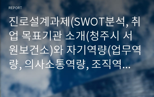 진로설계과제(SWOT분석, 취업 목표기관 소개(청주시 서원보건소)와 자기역량(업무역량, 의사소통역량, 조직역량) 분석하기)