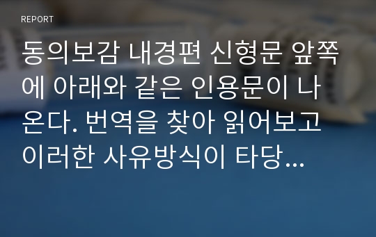 동의보감 내경편 신형문 앞쪽에 아래와 같은 인용문이 나온다. 번역을 찾아 읽어보고 이러한 사유방식이 타당성을 갖는지 합리성, 과학적 논리성 등 다양한 측면에서 검토한 다음 결론을 정하고 그 근거에 대해 개인의 의견을 간단히 발표하기.(1분 정도)