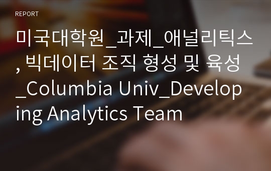 미국대학원_과제_애널리틱스, 빅데이터 조직 형성 및 육성_Columbia Univ_Developing Analytics Team