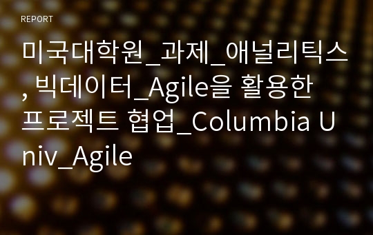 미국대학원_과제_애널리틱스, 빅데이터_Agile을 활용한 프로젝트 협업_Columbia Univ_Agile