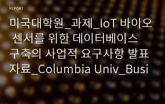 미국대학원_과제_IoT 바이오 센서를 위한 데이터베이스 구축의 사업적 요구사항 발표자료_Columbia Univ_Business Requirement of Database Architecture for IoT Body Sensor_Presentation