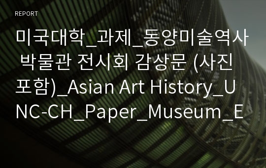 미국대학_과제_동양미술역사 박물관 전시회 감상문 (사진포함)_Asian Art History_UNC-CH_Paper_Museum_Exhibition.docx