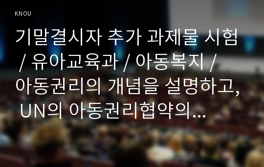 기말결시자 추가 과제물 시험 / 유아교육과 / 아동복지 / 아동권리의 개념을 설명하고, UN의 아동권리협약의 취지 및 특징과 우리나라의 아동권리 보장에 미친 영향에 대해 논하시오. 아동복지의 원칙 5가지를 설명하고, 각 원칙이 적용된 사례를 기술하시오. 아동복지 관련 공적 기관에서 최근 3년 이내에 실시한 아동복지정책 중 영향력 있는 정책 사례 1가지를 제