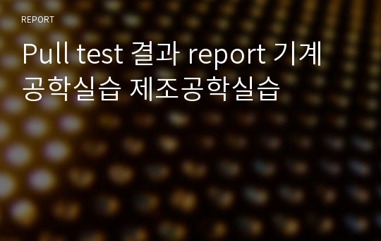 Pull test 결과 report 기계공학실습 제조공학실습