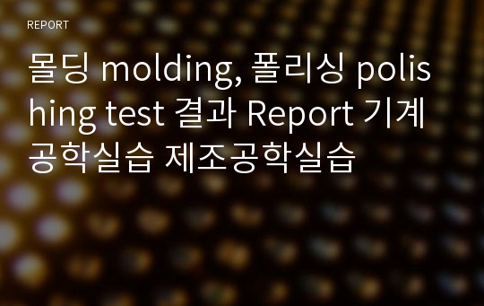 몰딩 molding, 폴리싱 polishing test 결과 Report 기계공학실습 제조공학실습