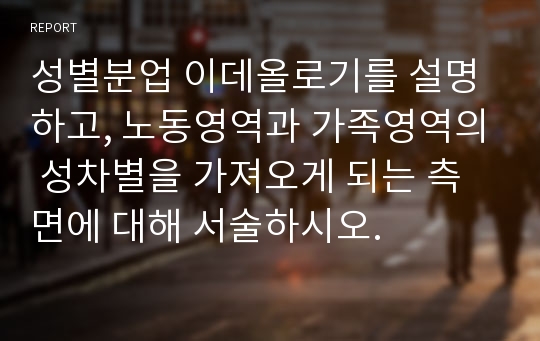 성별분업 이데올로기를 설명하고, 노동영역과 가족영역의 성차별을 가져오게 되는 측면에 대해 서술하시오.