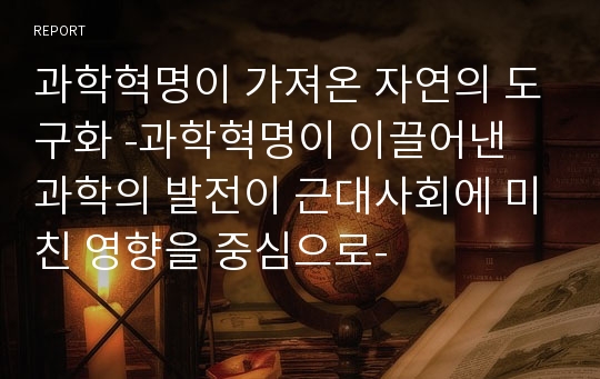 과학혁명이 가져온 자연의 도구화 -과학혁명이 이끌어낸 과학의 발전이 근대사회에 미친 영향을 중심으로-