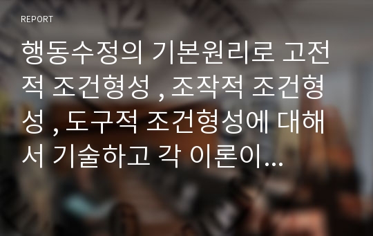 행동수정의 기본원리로 고전적 조건형성 , 조작적 조건형성 , 도구적 조건형성에 대해서 기술하고 각 이론이 행동수정에 기여한 점과 한계점에 대해 논하시오