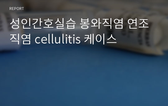 성인간호실습 봉와직염 연조직염 cellulitis 케이스