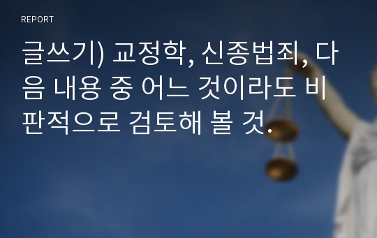 글쓰기) 교정학, 신종법죄, 다음 내용 중 어느 것이라도 비판적으로 검토해 볼 것.