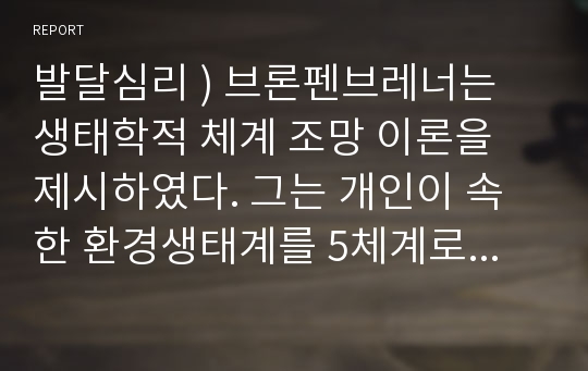 발달심리 ) 브론펜브레너는 생태학적 체계 조망 이론을 제시하였다. 그는 개인이 속한 환경생태계를 5체계로 구분하였습니다. 그의 이론에 비추어 나 자신이 체계들과 어떻게 상호작용하는지(하였는지)분석하십시오.