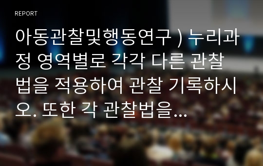 아동관찰및행동연구 ) 누리과정 영역별로 각각 다른 관찰법을 적용하여 관찰 기록하시오. 또한 각 관찰법을 사용한 이유와 장단점을 제시하시오.