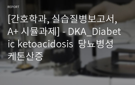 [간호학과, 실습질병보고서, A+ 시뮬과제] - DKA_Diabetic ketoacidosis  당뇨병성 케톤산증