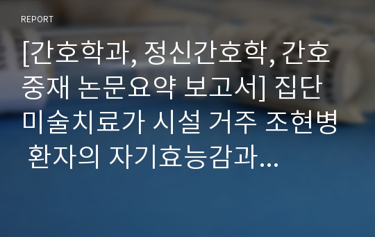 [간호학과, 정신간호학, 간호중재 논문요약 보고서] 집단미술치료가 시설 거주 조현병 환자의 자기효능감과 주관적 행복감에 미치는 효과