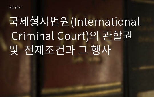 국제형사법원(International Criminal Court)의 관할권 및  전제조건과 그 행사
