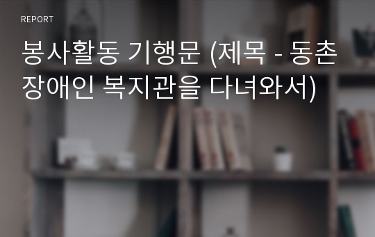 봉사활동 기행문 (제목 - 동촌장애인 복지관을 다녀와서)