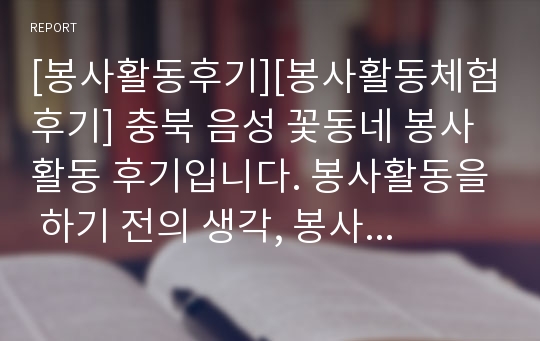 [봉사활동후기][봉사활동체험후기] 충북 음성 꽃동네 봉사활동 후기입니다. 봉사활동을 하기 전의 생각, 봉사활동을 마친 후의 변화된 생각이 생생하게 잘 드러난 훌륭한 작품입니다.