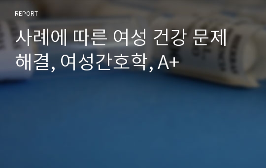 사례에 따른 여성 건강 문제 해결, 여성간호학, A+