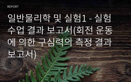 일반물리학 및 실험1 - 실험수업 결과 보고서(회전 운동에 의한 구심력의 측정 결과 보고서)