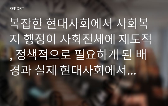 복잡한 현대사회에서 사회복지 행정이 사회전체에 제도적, 정책적으로 필요하게 된 배경과 실제 현대사회에서의 적용사례에 대해서 자신의 생각을 설명하시오.