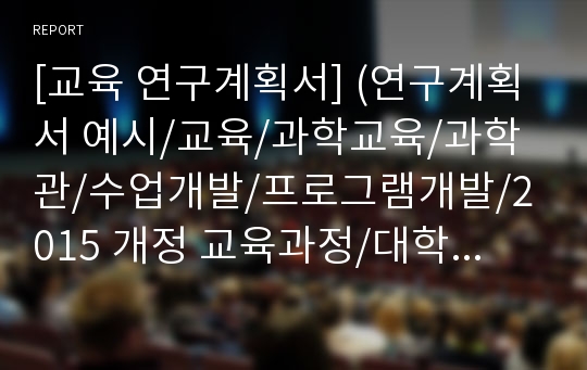 [교육 연구계획서] (연구계획서 예시/교육/과학교육/과학관/수업개발/프로그램개발/2015 개정 교육과정/대학교/대학원)