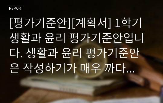 [평가기준안][계획서] 1학기 생활과 윤리 평가기준안입니다. 생활과 윤리 평가기준안은 작성하기가 매우 까다롭습니다. 따라서 본 샘플을 참고하시면 작성하기가 훨씬 수월하실 겁니다.