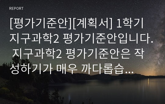 [평가기준안][계획서] 1학기 지구과학2 평가기준안입니다. 지구과학2 평가기준안은 작성하기가 매우 까다롭습니다. 따라서 본 샘플을 참고하시면 작성하기가 훨씬 수월하실 겁니다.