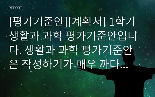 [평가기준안][계획서] 1학기 생활과 과학 평가기준안입니다. 생활과 과학 평가기준안은 작성하기가 매우 까다롭습니다. 따라서 본 샘플을 참고하시면 작성하기가 훨씬 수월하실 겁니다.