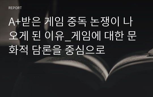 A+받은 게임 중독 논쟁이 나오게 된 이유_게임에 대한 문화적 담론을 중심으로