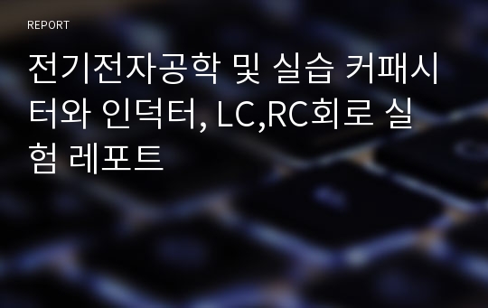 전기전자공학 및 실습 커패시터와 인덕터, LC,RC회로 실험 레포트