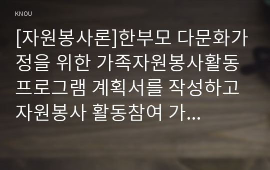 [자원봉사론]한부모 다문화가정을 위한 가족자원봉사활동 프로그램 계획서를 작성하고 자원봉사 활동참여 가족을 대상으로 하는 교육교재 제작하여 보시오.