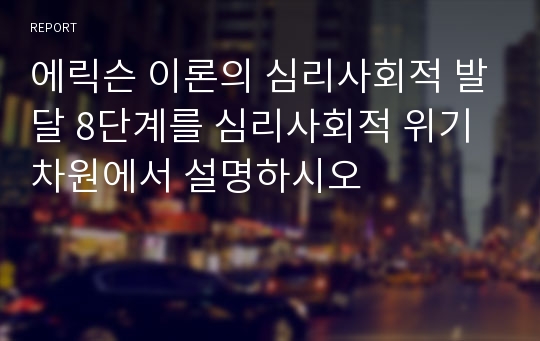 에릭슨 이론의 심리사회적 발달 8단계를 심리사회적 위기차원에서 설명하시오