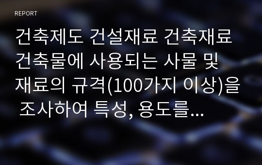 건축제도 건설재료 건축재료 건축물에 사용되는 사물 및 재료의 규격(100가지 이상)을 조사하여 특성, 용도를 분석.