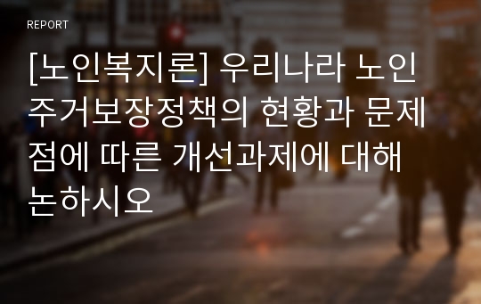 [노인복지론] 우리나라 노인 주거보장정책의 현황과 문제점에 따른 개선과제에 대해 논하시오