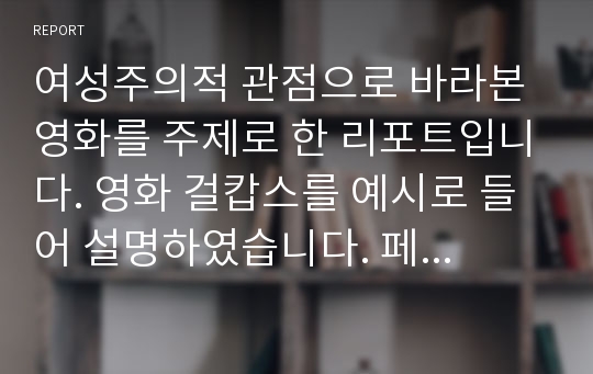 여성주의적 관점으로 바라본 영화를 주제로 한 리포트입니다. 영화 걸캅스를 예시로 들어 설명하였습니다. 페미니즘 사상등 여성주의를 들어낼 수 있는 사례를 들며 리포트를 작성했습니다. 여성주의적 관점으로 한 영화분석 과제가 있으신 분들 참고하시면 되겠습니다