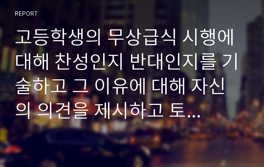 고등학생의 무상급식 시행에 대해 찬성인지 반대인지를 기술하고 그 이유에 대해 자신의 의견을 제시하고 토론해 보시오