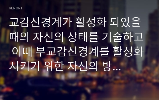 교감신경계가 활성화 되었을 때의 자신의 상태를 기술하고 이때 부교감신경계를 활성화시키기 위한 자신의 방법과 결과를 기술