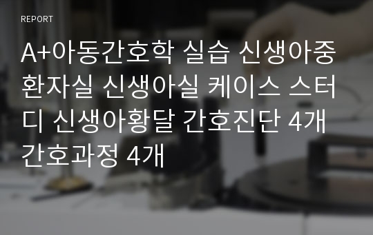 A+아동간호학 실습 신생아중환자실 신생아실 케이스 스터디 신생아황달 간호진단 4개 간호과정 4개