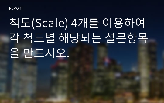 척도(Scale) 4개를 이용하여 각 척도별 해당되는 설문항목을 만드시오.