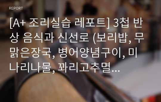 [A+ 조리실습 레포트] 3첩 반상 음식과 신선로 (보리밥, 무맑은장국, 병어양념구이, 미나리나물, 꽈리고추멸치볶음, 오이소박이, 신선로)