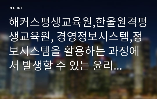 해커스평생교육원,한울원격평생교육원, 경영정보시스템,정보시스템을 활용하는 과정에서 발생할 수 있는 윤리적, 사회적 이슈를 정의하고, 이에 대응할 수 있는 방안을 제시하시오.