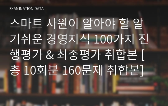 스마트 사원이 알아야 할 알기쉬운 경영지식 100가지 진행평가 &amp; 최종평가 취합본 [총 10회분 160문제 취합본]