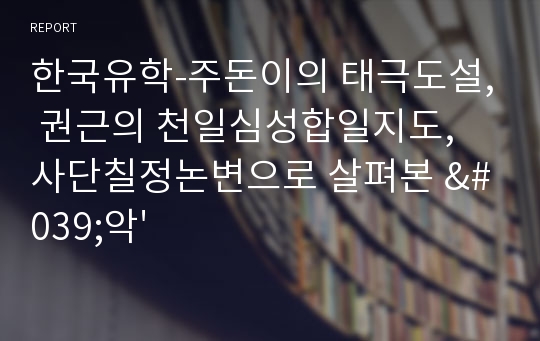 한국유학-주돈이의 태극도설, 권근의 천일심성합일지도, 사단칠정논변으로 살펴본 &#039;악&#039;