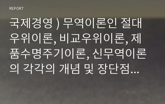 국제경영 ) 무역이론인 절대우위이론, 비교우위이론, 제품수명주기이론, 신무역이론의 각각의 개념 및 장단점을 설명하시오.