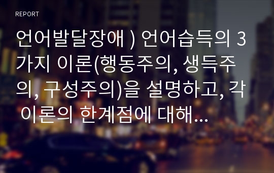 언어발달장애 ) 언어습득의 3가지 이론(행동주의, 생득주의, 구성주의)을 설명하고, 각 이론의 한계점에 대해 예를 들어 제시한 후, 본인의 생각을 반영하여 기술하세요.