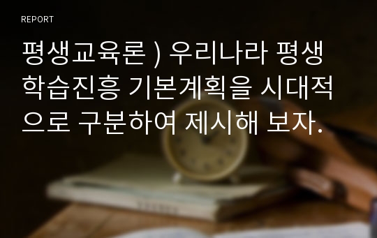 평생교육론 ) 우리나라 평생학습진흥 기본계획을 시대적으로 구분하여 제시해 보자.