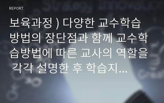 보육과정 ) 다양한 교수학습방법의 장단점과 함께 교수학습방법에 따른 교사의 역할을 각각 설명한 후 학습지 본인이 영유아에게 자아 적합하다고 생각되는 교수학습유형과 교사의 역할에 대해 자신의 의견을 서술해 주십시오.