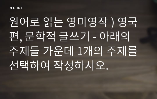 원어로 읽는 영미영작 ) 영국편, 문학적 글쓰기 - 아래의 주제들 가운데 1개의 주제를 선택하여 작성하시오.