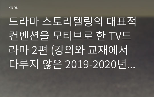 드라마 스토리텔링의 대표적 컨벤션을 모티브로 한 TV드라마 2편 (강의와 교재에서 다루지 않은 2019-2020년 방영 드라마)을 선정하여 각 드라마의 플롯과 특징적 요소를 비교 분석할 것